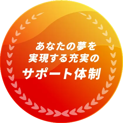 あなたの夢を実現する充実のサポート体制